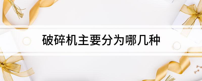 Kaiyun体育网站：破碎机主要分为哪几种(图1)