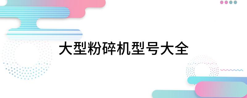 Kaiyun体育网站：大型粉碎机型号大全(图1)